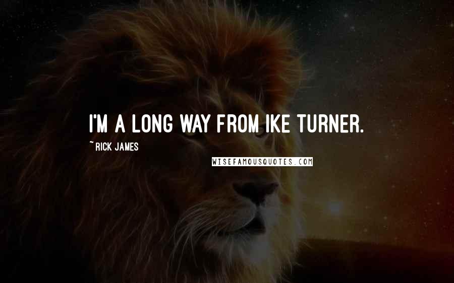 Rick James Quotes: I'm a long way from Ike Turner.