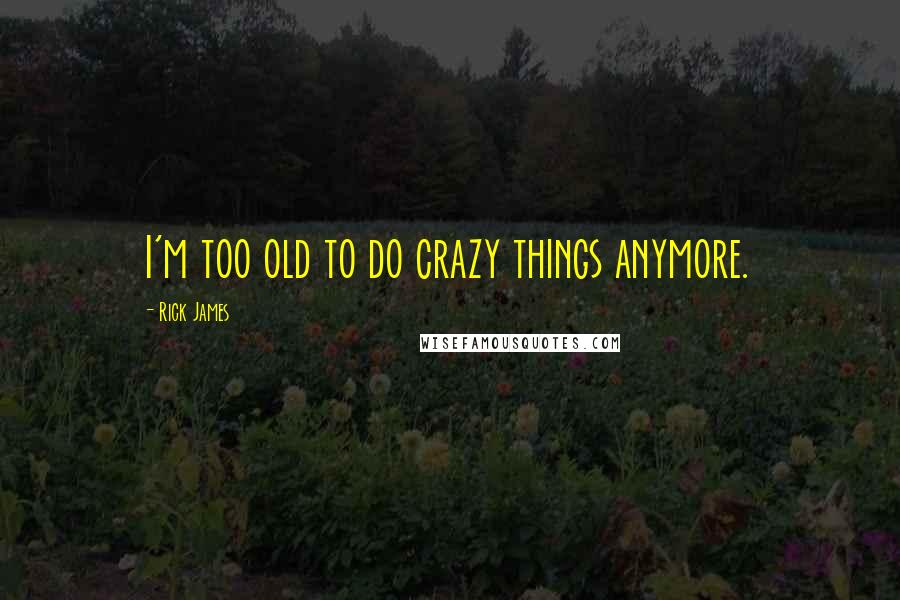 Rick James Quotes: I'm too old to do crazy things anymore.