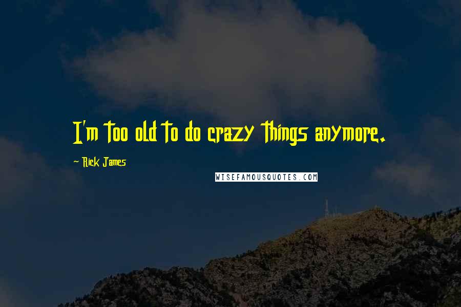 Rick James Quotes: I'm too old to do crazy things anymore.