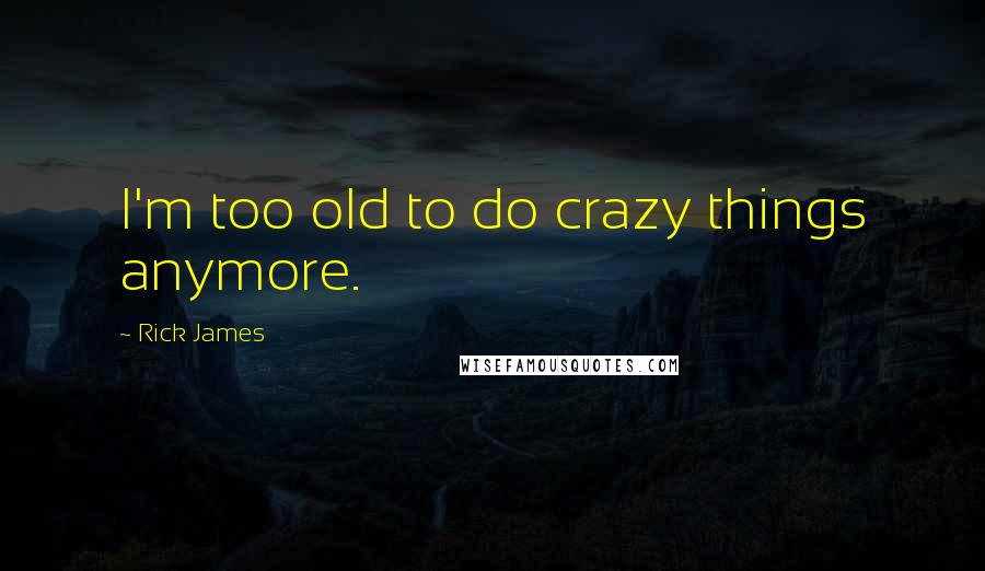 Rick James Quotes: I'm too old to do crazy things anymore.