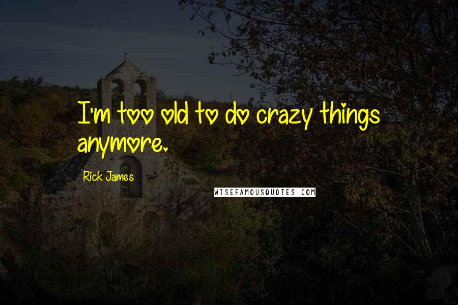 Rick James Quotes: I'm too old to do crazy things anymore.