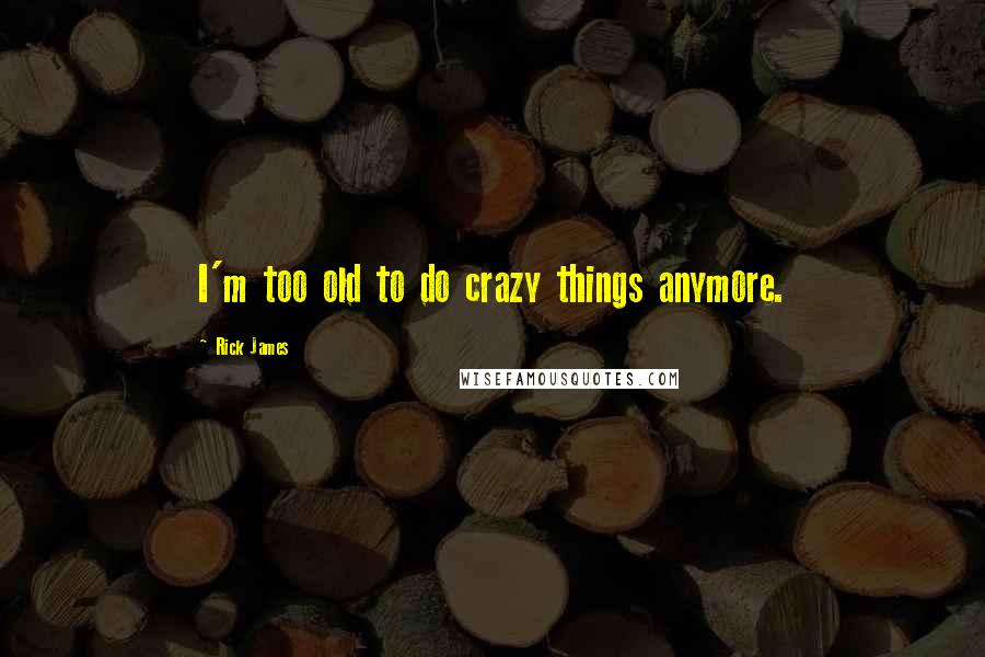 Rick James Quotes: I'm too old to do crazy things anymore.