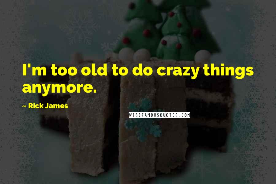 Rick James Quotes: I'm too old to do crazy things anymore.