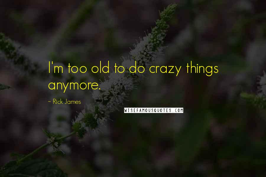 Rick James Quotes: I'm too old to do crazy things anymore.