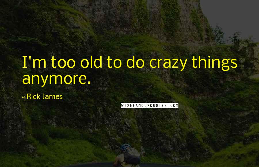 Rick James Quotes: I'm too old to do crazy things anymore.