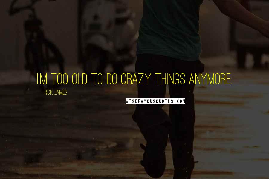 Rick James Quotes: I'm too old to do crazy things anymore.