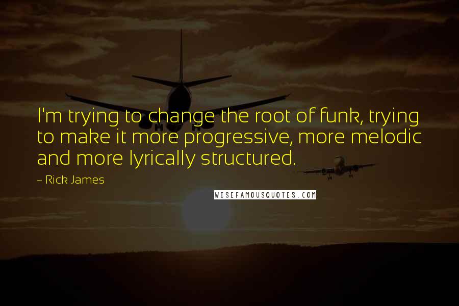 Rick James Quotes: I'm trying to change the root of funk, trying to make it more progressive, more melodic and more lyrically structured.