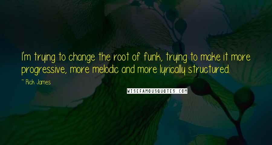 Rick James Quotes: I'm trying to change the root of funk, trying to make it more progressive, more melodic and more lyrically structured.