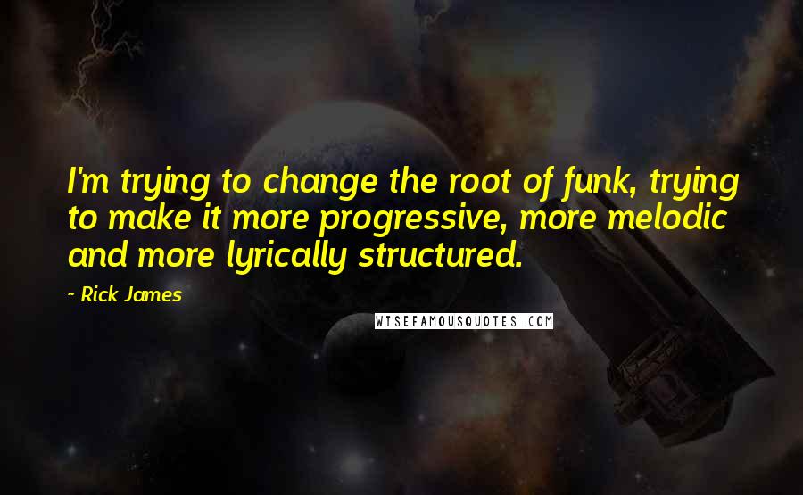 Rick James Quotes: I'm trying to change the root of funk, trying to make it more progressive, more melodic and more lyrically structured.