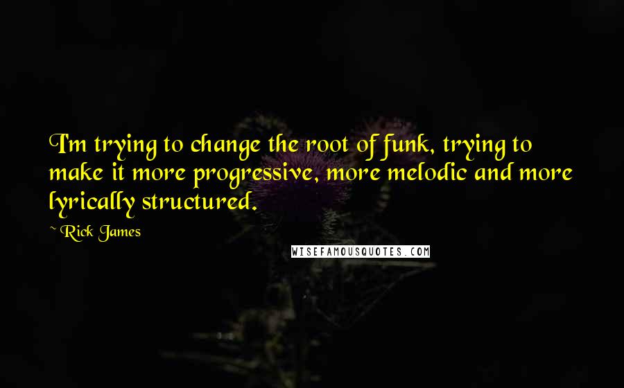 Rick James Quotes: I'm trying to change the root of funk, trying to make it more progressive, more melodic and more lyrically structured.