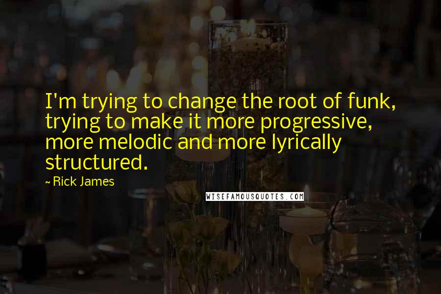 Rick James Quotes: I'm trying to change the root of funk, trying to make it more progressive, more melodic and more lyrically structured.