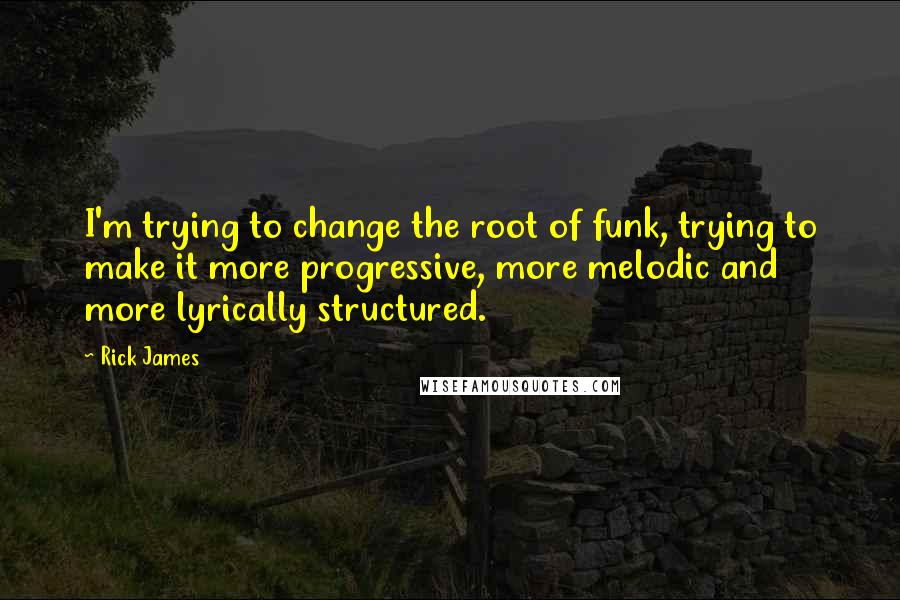 Rick James Quotes: I'm trying to change the root of funk, trying to make it more progressive, more melodic and more lyrically structured.