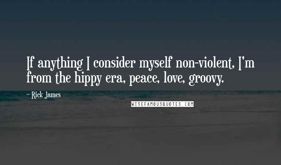 Rick James Quotes: If anything I consider myself non-violent, I'm from the hippy era, peace, love, groovy.