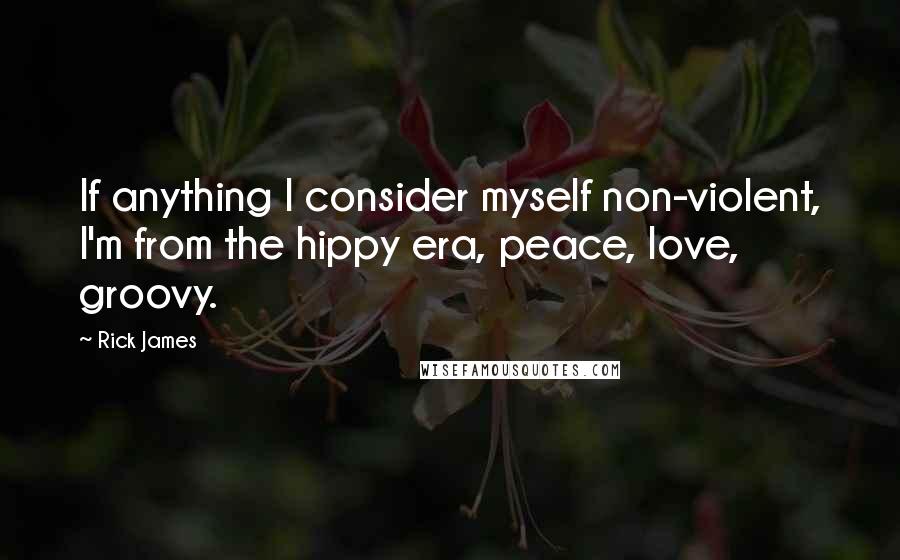 Rick James Quotes: If anything I consider myself non-violent, I'm from the hippy era, peace, love, groovy.