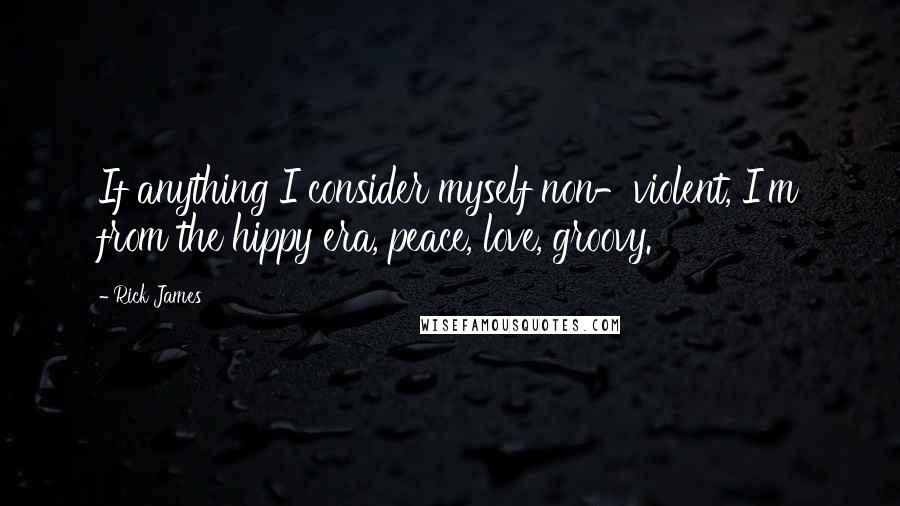 Rick James Quotes: If anything I consider myself non-violent, I'm from the hippy era, peace, love, groovy.