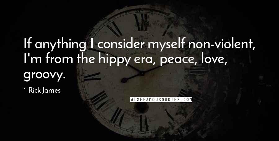 Rick James Quotes: If anything I consider myself non-violent, I'm from the hippy era, peace, love, groovy.