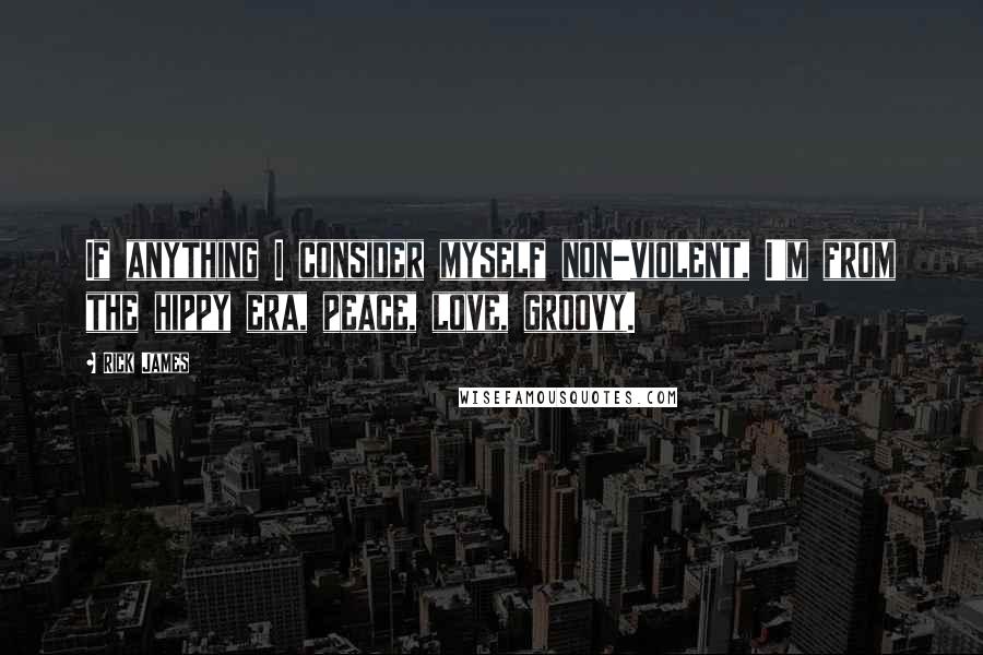 Rick James Quotes: If anything I consider myself non-violent, I'm from the hippy era, peace, love, groovy.