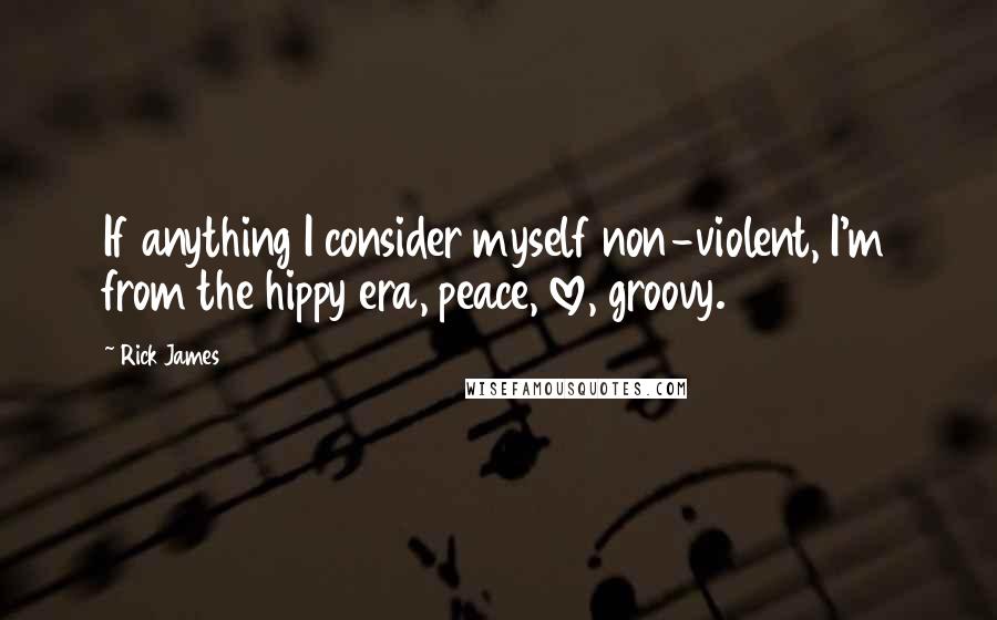 Rick James Quotes: If anything I consider myself non-violent, I'm from the hippy era, peace, love, groovy.