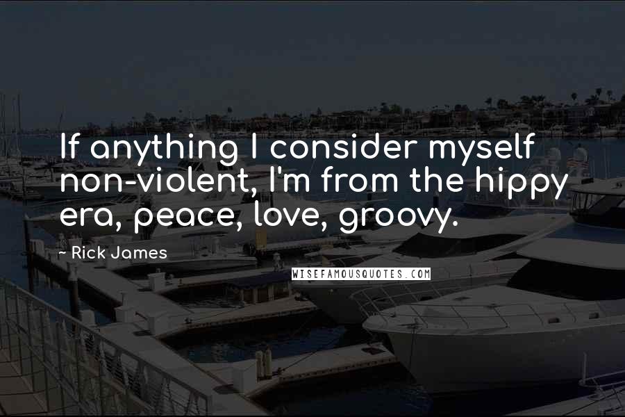 Rick James Quotes: If anything I consider myself non-violent, I'm from the hippy era, peace, love, groovy.