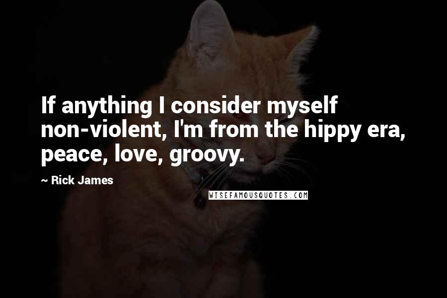 Rick James Quotes: If anything I consider myself non-violent, I'm from the hippy era, peace, love, groovy.