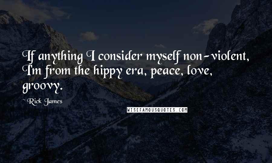 Rick James Quotes: If anything I consider myself non-violent, I'm from the hippy era, peace, love, groovy.