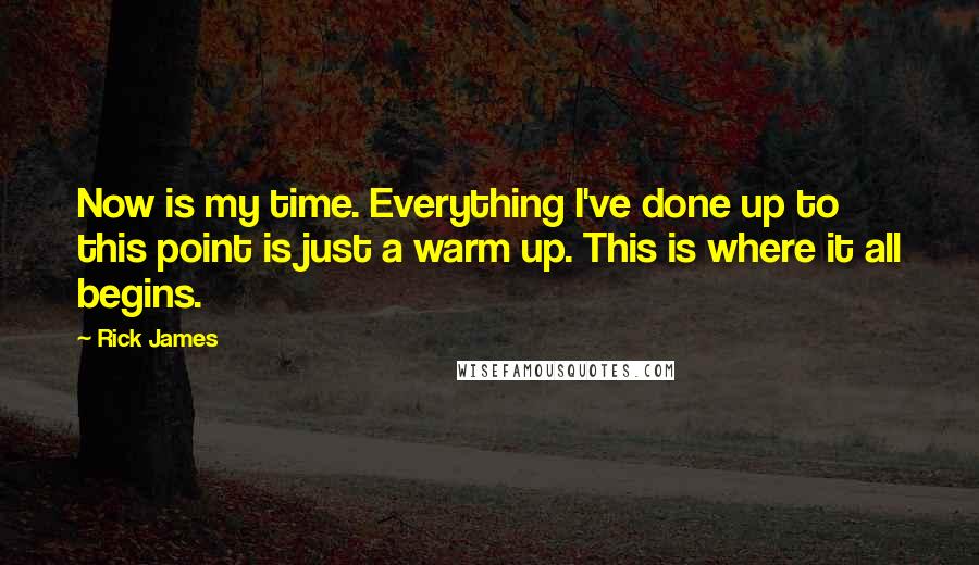 Rick James Quotes: Now is my time. Everything I've done up to this point is just a warm up. This is where it all begins.