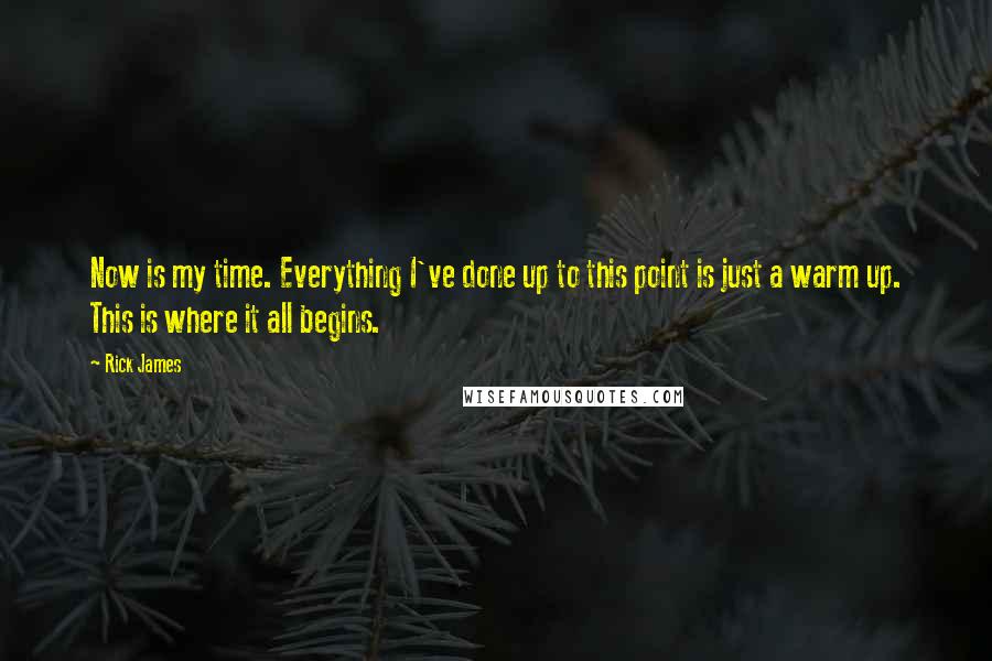 Rick James Quotes: Now is my time. Everything I've done up to this point is just a warm up. This is where it all begins.