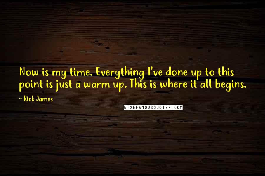 Rick James Quotes: Now is my time. Everything I've done up to this point is just a warm up. This is where it all begins.