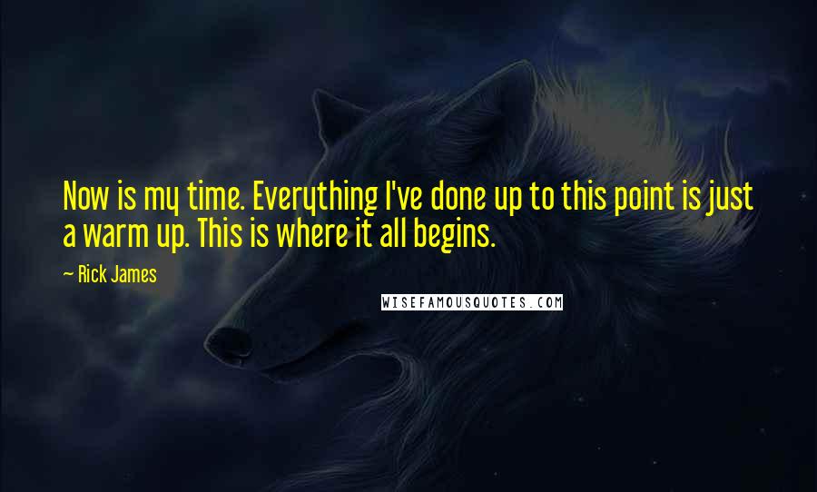 Rick James Quotes: Now is my time. Everything I've done up to this point is just a warm up. This is where it all begins.