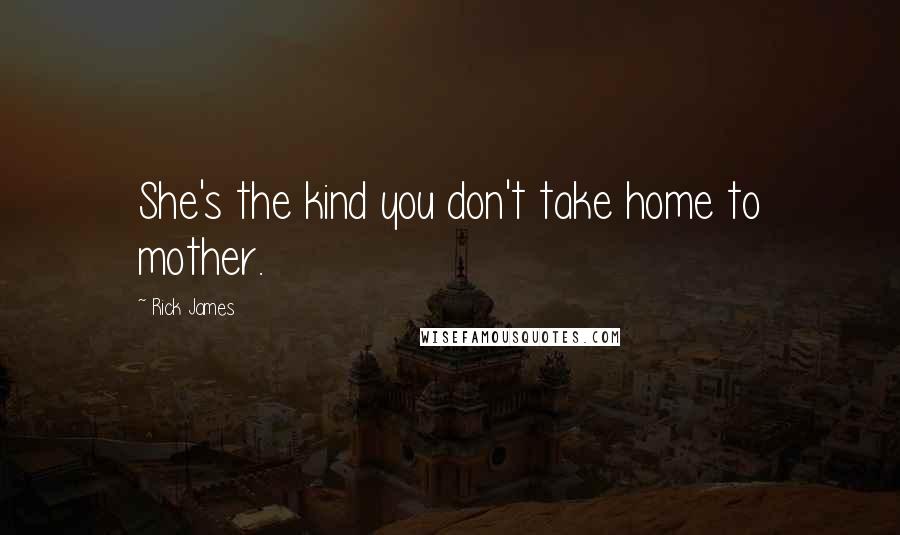 Rick James Quotes: She's the kind you don't take home to mother.