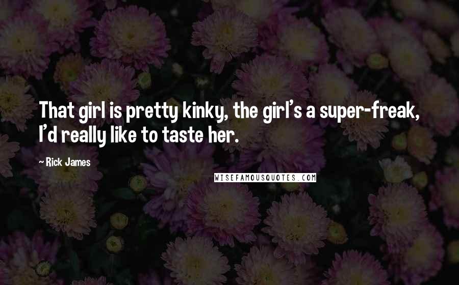 Rick James Quotes: That girl is pretty kinky, the girl's a super-freak, I'd really like to taste her.