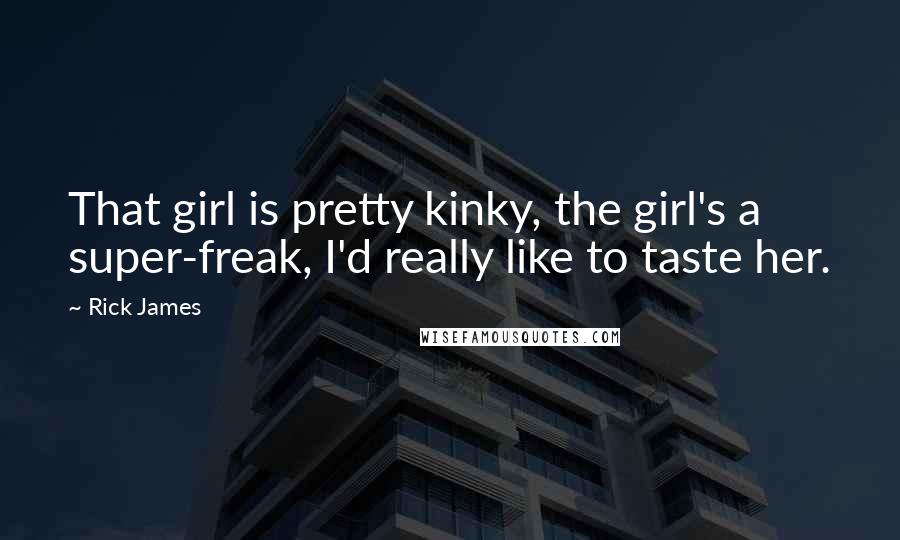 Rick James Quotes: That girl is pretty kinky, the girl's a super-freak, I'd really like to taste her.