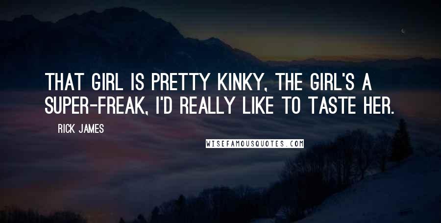 Rick James Quotes: That girl is pretty kinky, the girl's a super-freak, I'd really like to taste her.