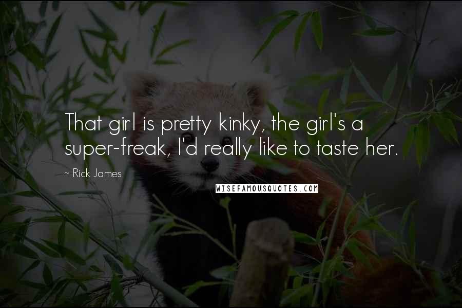 Rick James Quotes: That girl is pretty kinky, the girl's a super-freak, I'd really like to taste her.