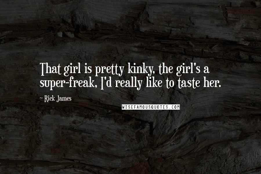 Rick James Quotes: That girl is pretty kinky, the girl's a super-freak, I'd really like to taste her.