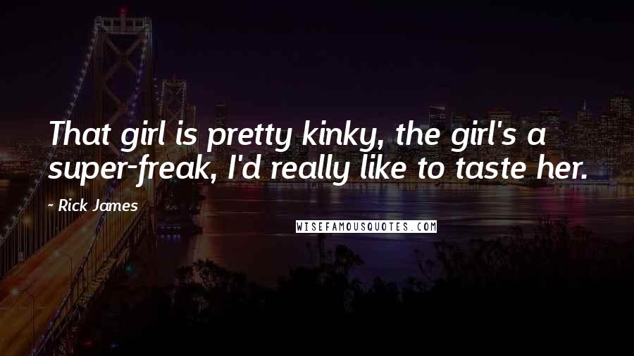 Rick James Quotes: That girl is pretty kinky, the girl's a super-freak, I'd really like to taste her.