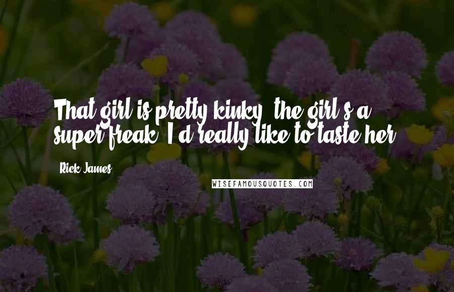 Rick James Quotes: That girl is pretty kinky, the girl's a super-freak, I'd really like to taste her.