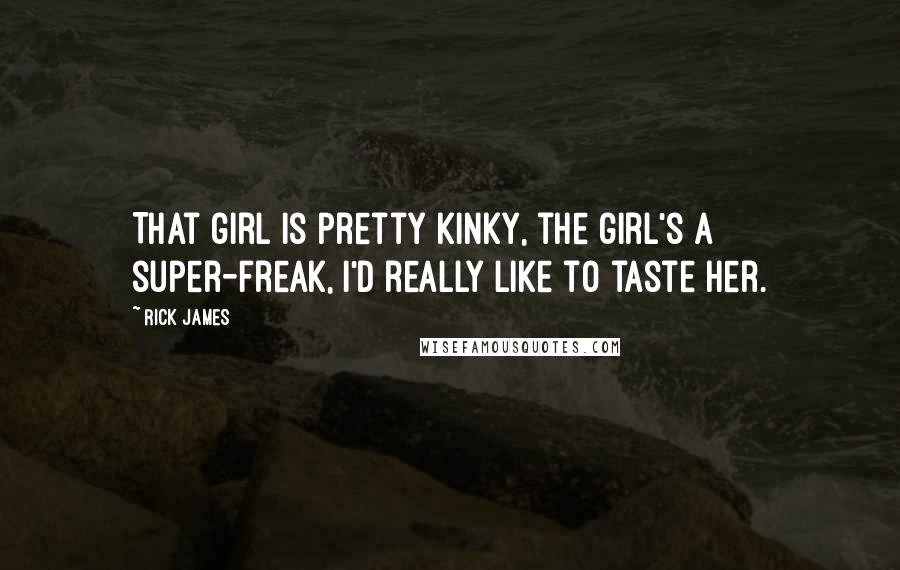 Rick James Quotes: That girl is pretty kinky, the girl's a super-freak, I'd really like to taste her.