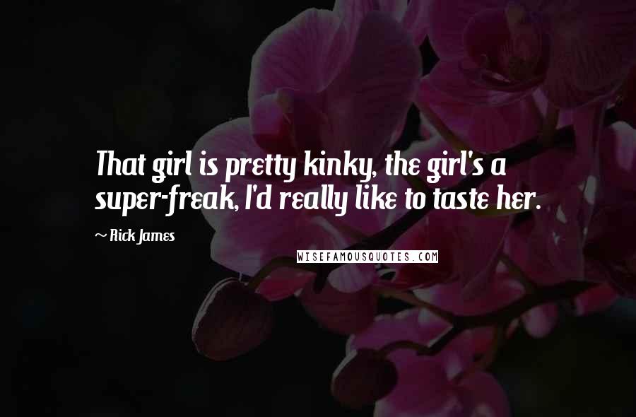 Rick James Quotes: That girl is pretty kinky, the girl's a super-freak, I'd really like to taste her.