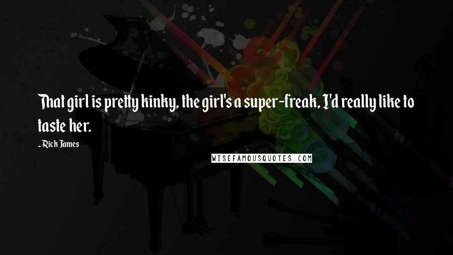 Rick James Quotes: That girl is pretty kinky, the girl's a super-freak, I'd really like to taste her.