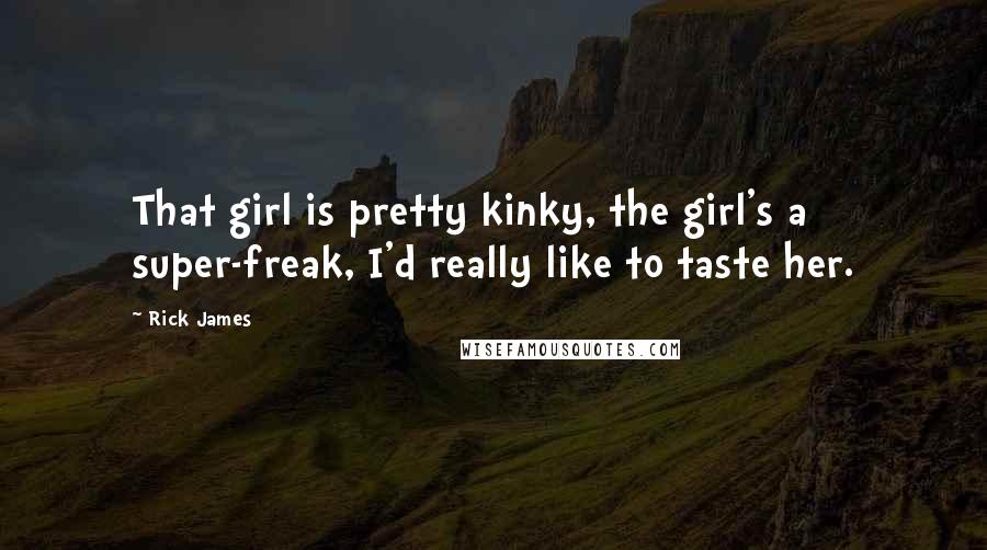 Rick James Quotes: That girl is pretty kinky, the girl's a super-freak, I'd really like to taste her.