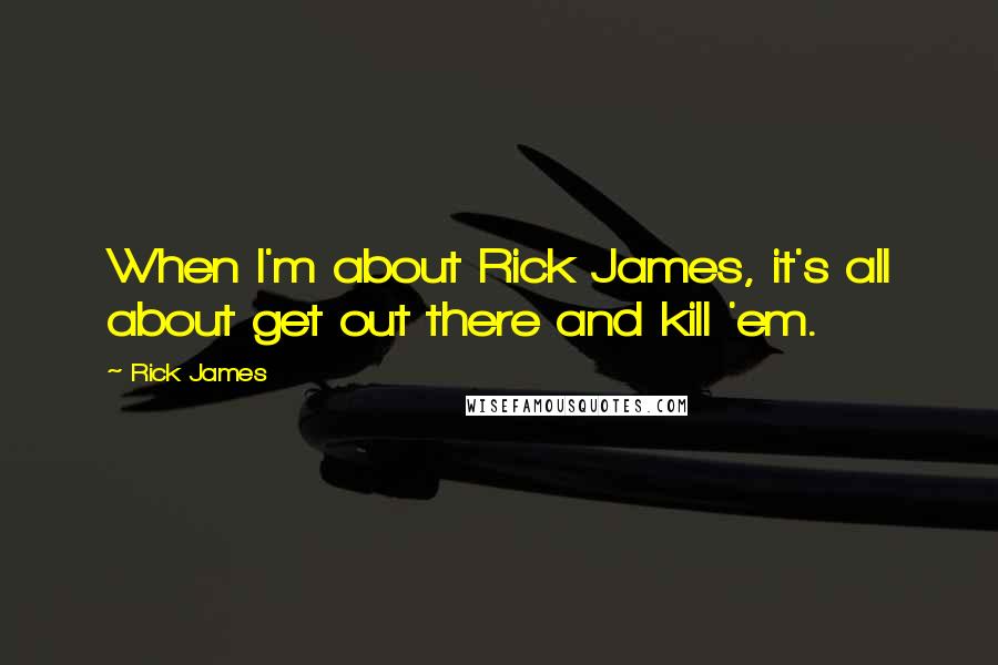Rick James Quotes: When I'm about Rick James, it's all about get out there and kill 'em.