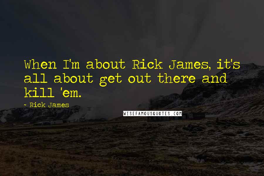 Rick James Quotes: When I'm about Rick James, it's all about get out there and kill 'em.