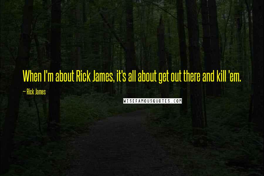 Rick James Quotes: When I'm about Rick James, it's all about get out there and kill 'em.