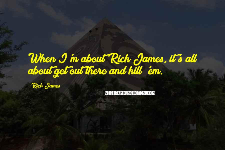 Rick James Quotes: When I'm about Rick James, it's all about get out there and kill 'em.