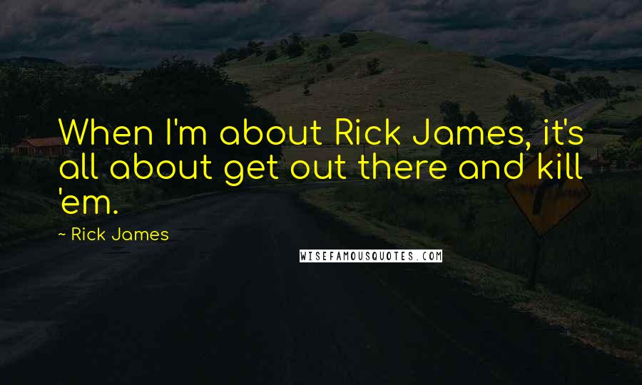 Rick James Quotes: When I'm about Rick James, it's all about get out there and kill 'em.