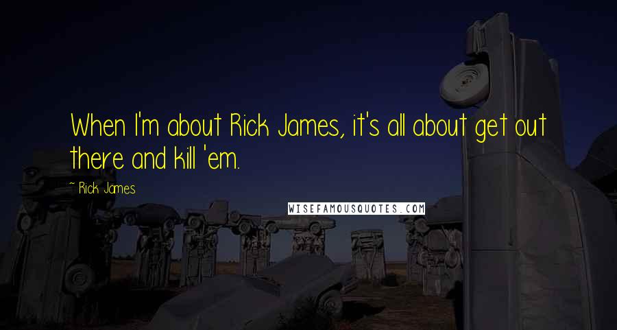 Rick James Quotes: When I'm about Rick James, it's all about get out there and kill 'em.