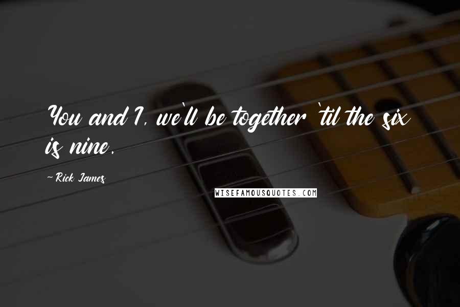 Rick James Quotes: You and I, we'll be together 'til the six is nine.