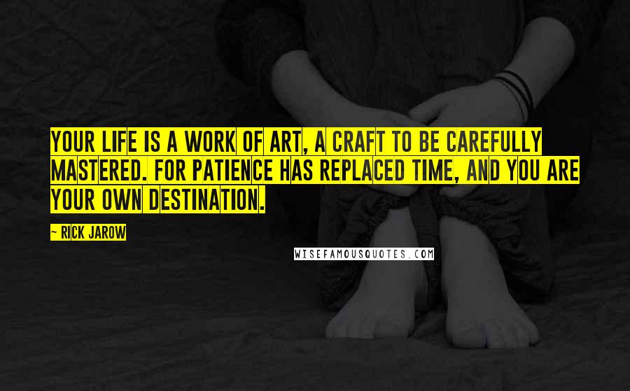 Rick Jarow Quotes: Your life is a work of art, a craft to be carefully mastered. For patience has replaced time, and you are your own destination.