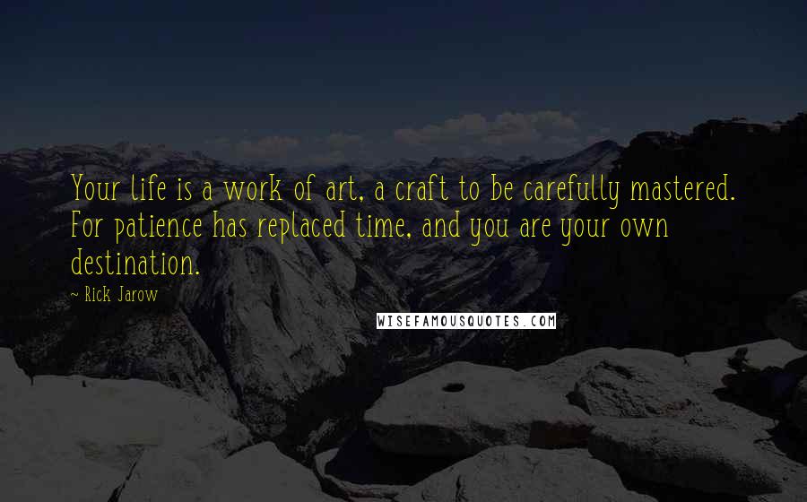 Rick Jarow Quotes: Your life is a work of art, a craft to be carefully mastered. For patience has replaced time, and you are your own destination.